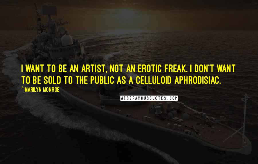Marilyn Monroe Quotes: I want to be an artist, not an erotic freak. I don't want to be sold to the public as a celluloid aphrodisiac.