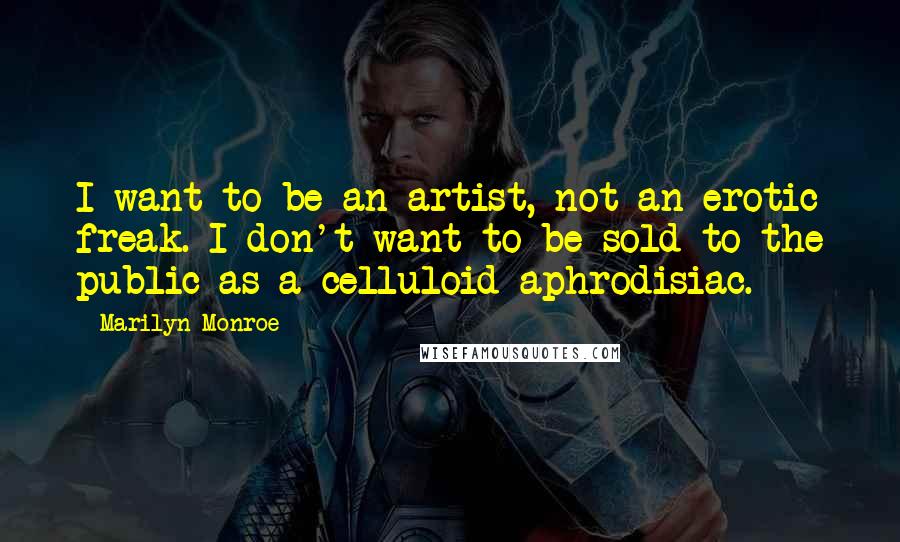 Marilyn Monroe Quotes: I want to be an artist, not an erotic freak. I don't want to be sold to the public as a celluloid aphrodisiac.