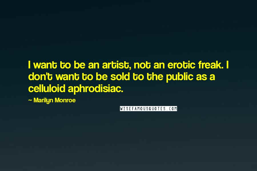 Marilyn Monroe Quotes: I want to be an artist, not an erotic freak. I don't want to be sold to the public as a celluloid aphrodisiac.