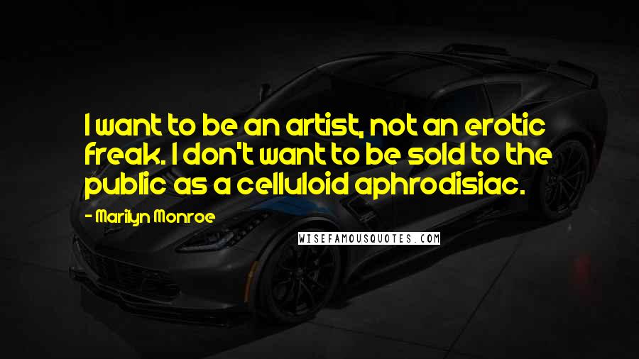 Marilyn Monroe Quotes: I want to be an artist, not an erotic freak. I don't want to be sold to the public as a celluloid aphrodisiac.