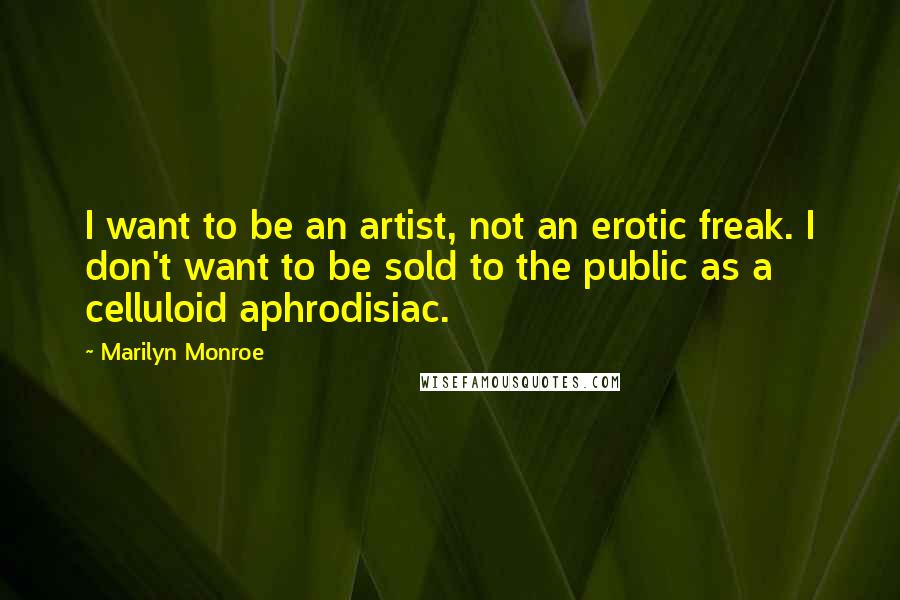 Marilyn Monroe Quotes: I want to be an artist, not an erotic freak. I don't want to be sold to the public as a celluloid aphrodisiac.