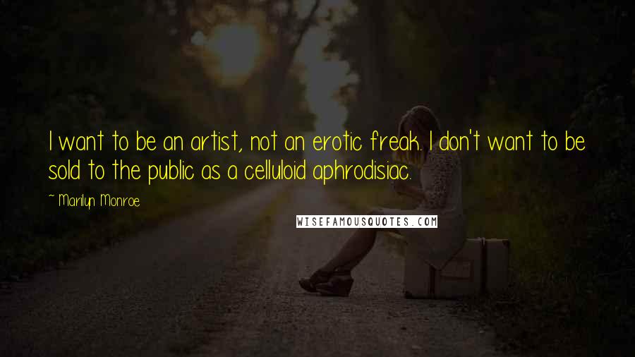 Marilyn Monroe Quotes: I want to be an artist, not an erotic freak. I don't want to be sold to the public as a celluloid aphrodisiac.