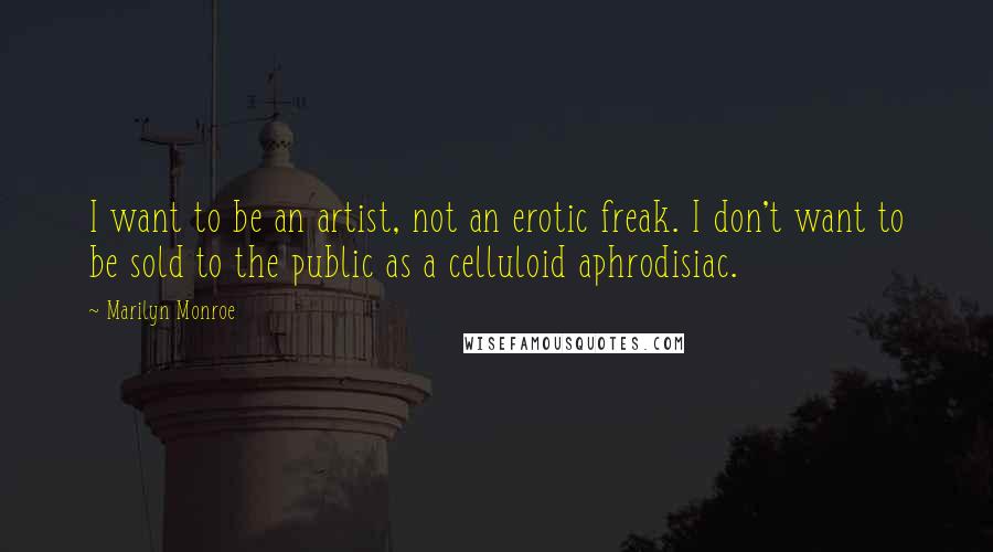 Marilyn Monroe Quotes: I want to be an artist, not an erotic freak. I don't want to be sold to the public as a celluloid aphrodisiac.