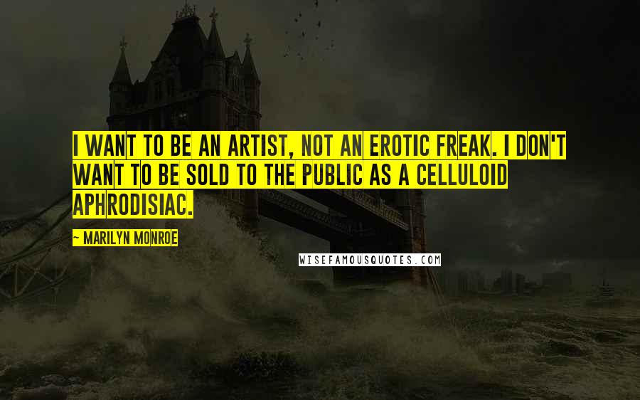 Marilyn Monroe Quotes: I want to be an artist, not an erotic freak. I don't want to be sold to the public as a celluloid aphrodisiac.