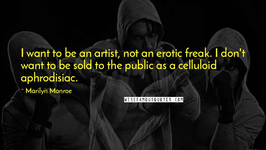 Marilyn Monroe Quotes: I want to be an artist, not an erotic freak. I don't want to be sold to the public as a celluloid aphrodisiac.