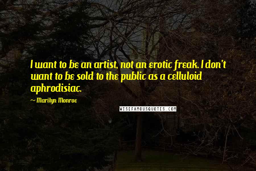 Marilyn Monroe Quotes: I want to be an artist, not an erotic freak. I don't want to be sold to the public as a celluloid aphrodisiac.