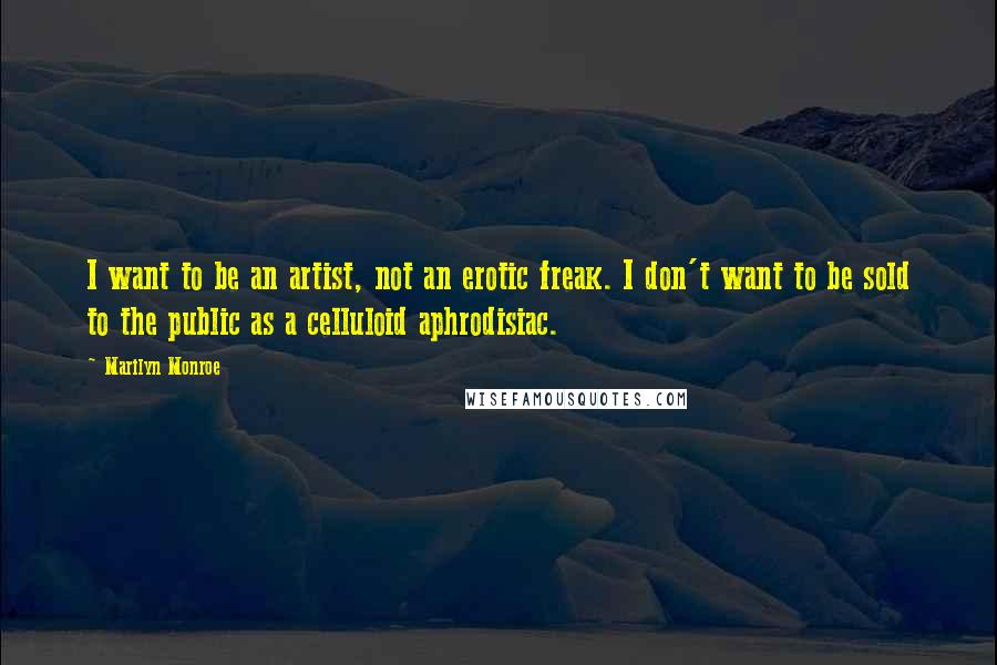 Marilyn Monroe Quotes: I want to be an artist, not an erotic freak. I don't want to be sold to the public as a celluloid aphrodisiac.