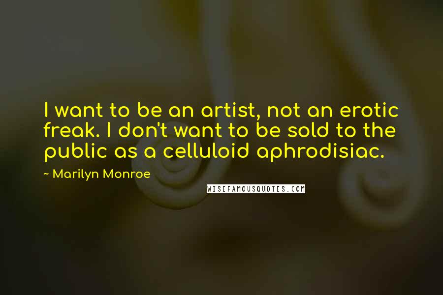 Marilyn Monroe Quotes: I want to be an artist, not an erotic freak. I don't want to be sold to the public as a celluloid aphrodisiac.