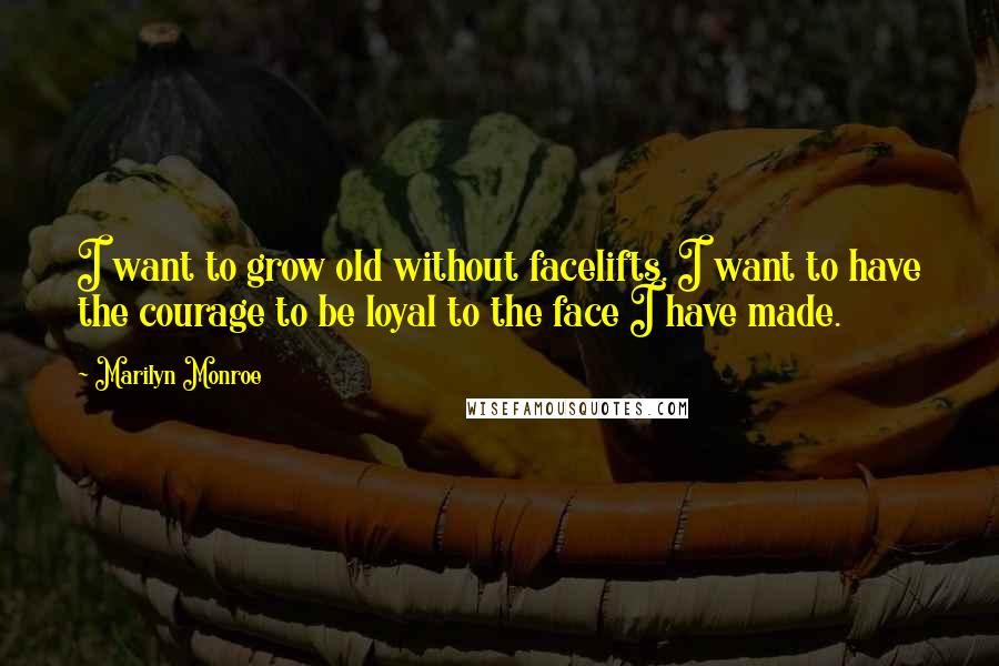 Marilyn Monroe Quotes: I want to grow old without facelifts. I want to have the courage to be loyal to the face I have made.