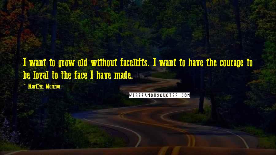 Marilyn Monroe Quotes: I want to grow old without facelifts. I want to have the courage to be loyal to the face I have made.