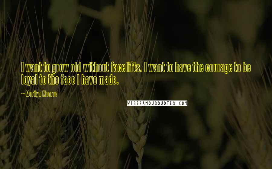 Marilyn Monroe Quotes: I want to grow old without facelifts. I want to have the courage to be loyal to the face I have made.