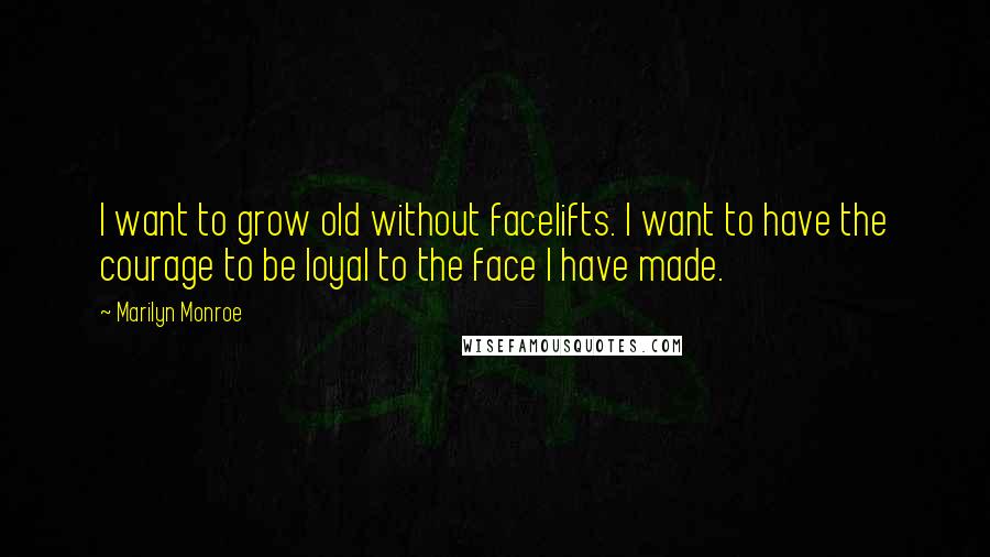 Marilyn Monroe Quotes: I want to grow old without facelifts. I want to have the courage to be loyal to the face I have made.