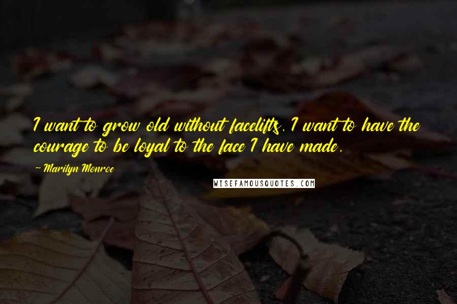 Marilyn Monroe Quotes: I want to grow old without facelifts. I want to have the courage to be loyal to the face I have made.