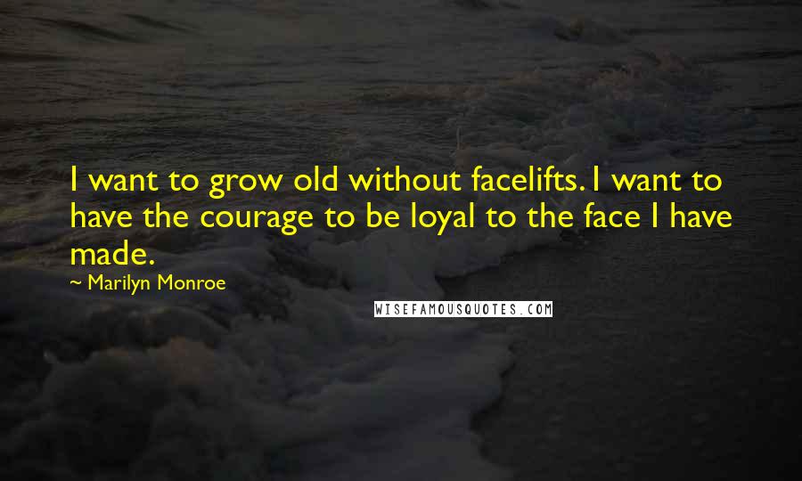 Marilyn Monroe Quotes: I want to grow old without facelifts. I want to have the courage to be loyal to the face I have made.