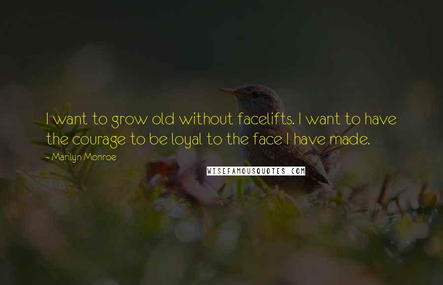 Marilyn Monroe Quotes: I want to grow old without facelifts. I want to have the courage to be loyal to the face I have made.