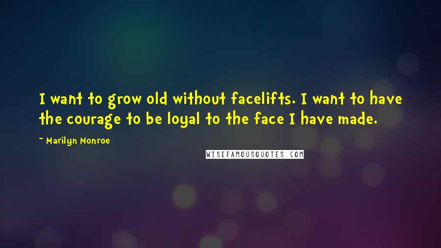 Marilyn Monroe Quotes: I want to grow old without facelifts. I want to have the courage to be loyal to the face I have made.