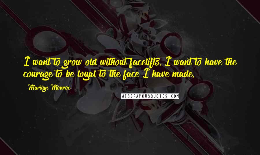 Marilyn Monroe Quotes: I want to grow old without facelifts. I want to have the courage to be loyal to the face I have made.