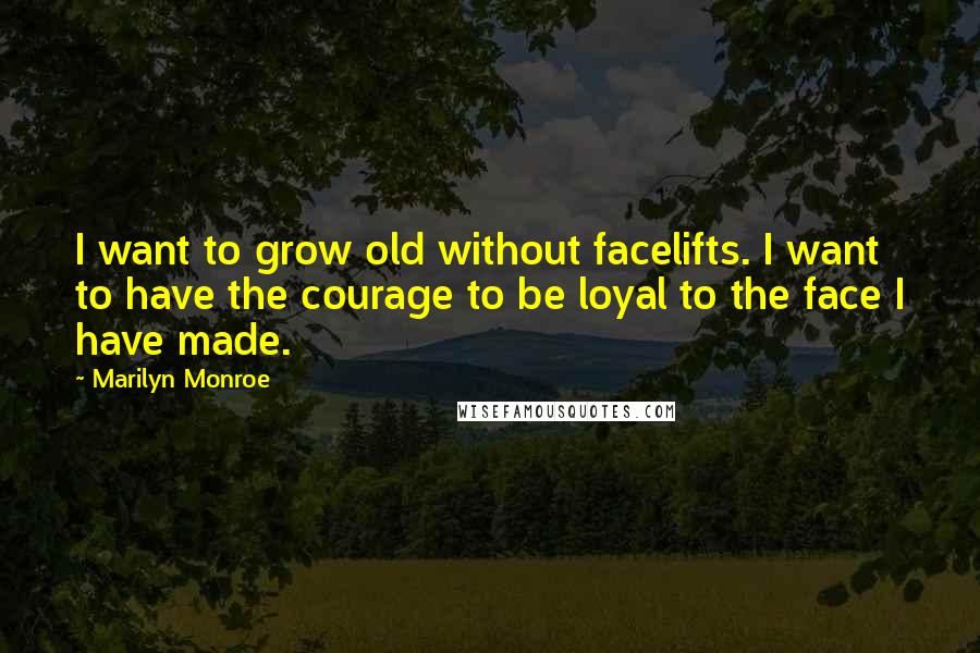 Marilyn Monroe Quotes: I want to grow old without facelifts. I want to have the courage to be loyal to the face I have made.