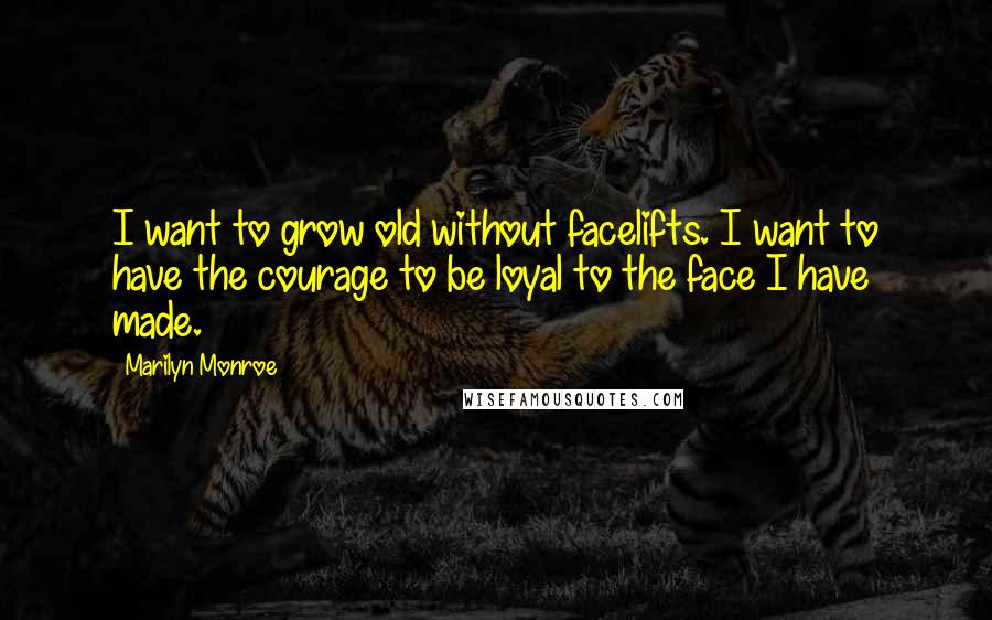 Marilyn Monroe Quotes: I want to grow old without facelifts. I want to have the courage to be loyal to the face I have made.