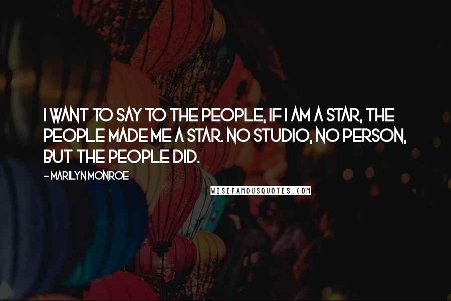 Marilyn Monroe Quotes: I want to say to the people, if I am a star, the people made me a star. No studio, no person, but the people did.