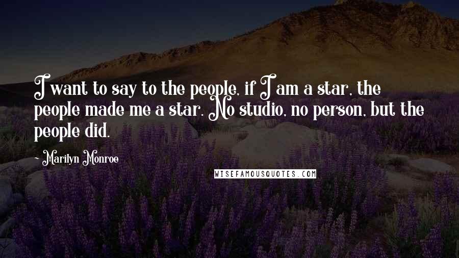 Marilyn Monroe Quotes: I want to say to the people, if I am a star, the people made me a star. No studio, no person, but the people did.