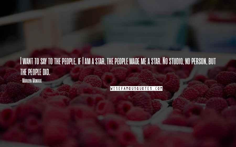 Marilyn Monroe Quotes: I want to say to the people, if I am a star, the people made me a star. No studio, no person, but the people did.