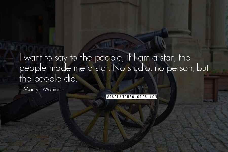 Marilyn Monroe Quotes: I want to say to the people, if I am a star, the people made me a star. No studio, no person, but the people did.