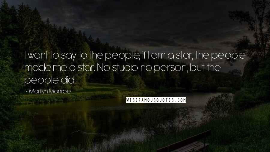 Marilyn Monroe Quotes: I want to say to the people, if I am a star, the people made me a star. No studio, no person, but the people did.