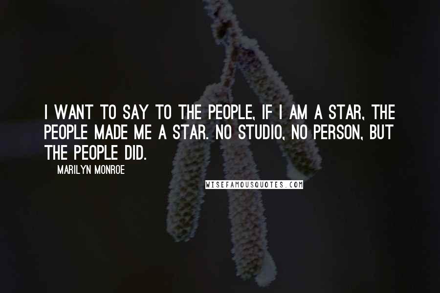 Marilyn Monroe Quotes: I want to say to the people, if I am a star, the people made me a star. No studio, no person, but the people did.