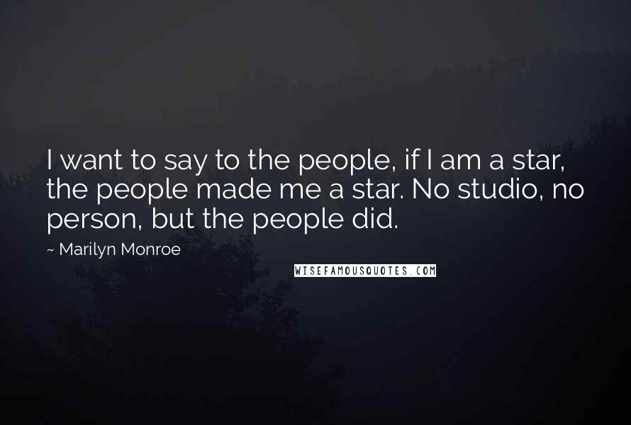 Marilyn Monroe Quotes: I want to say to the people, if I am a star, the people made me a star. No studio, no person, but the people did.