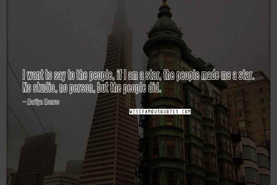 Marilyn Monroe Quotes: I want to say to the people, if I am a star, the people made me a star. No studio, no person, but the people did.