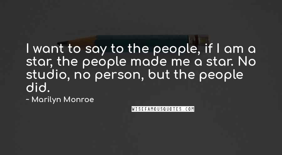 Marilyn Monroe Quotes: I want to say to the people, if I am a star, the people made me a star. No studio, no person, but the people did.