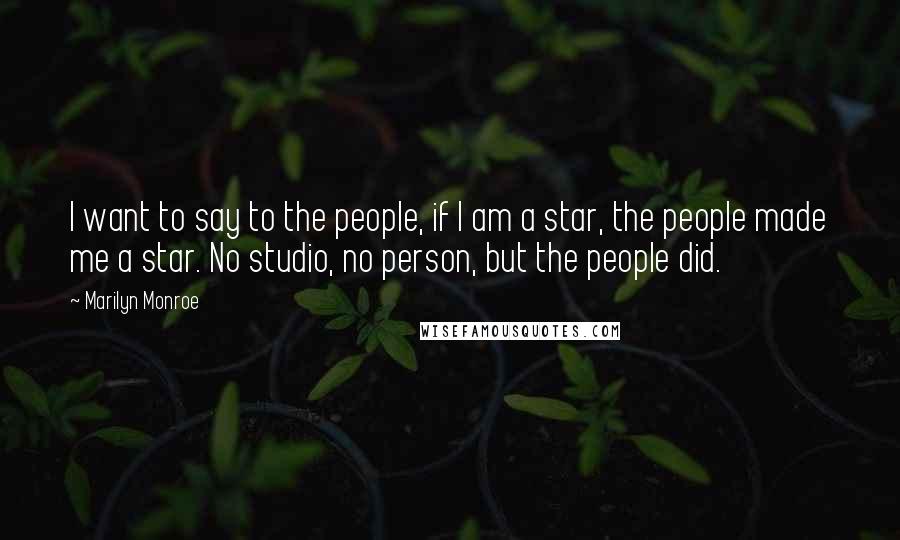 Marilyn Monroe Quotes: I want to say to the people, if I am a star, the people made me a star. No studio, no person, but the people did.