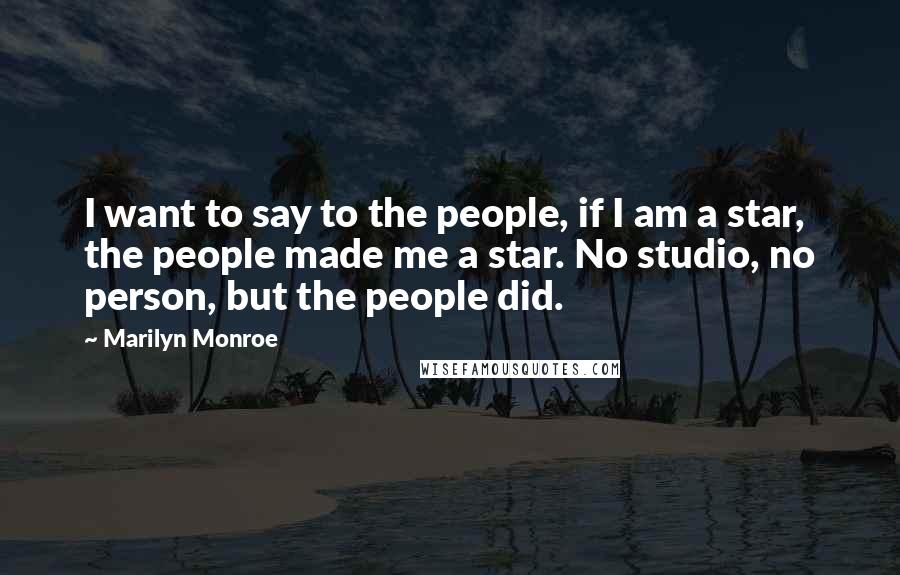 Marilyn Monroe Quotes: I want to say to the people, if I am a star, the people made me a star. No studio, no person, but the people did.