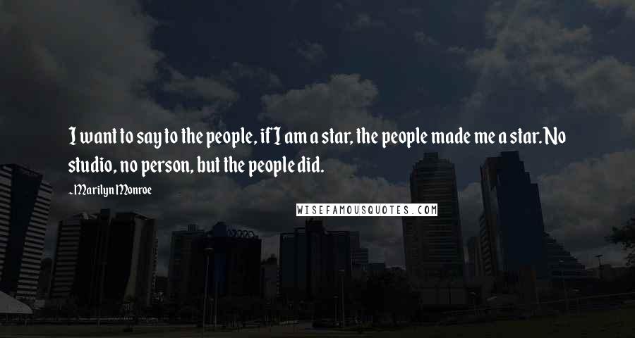 Marilyn Monroe Quotes: I want to say to the people, if I am a star, the people made me a star. No studio, no person, but the people did.