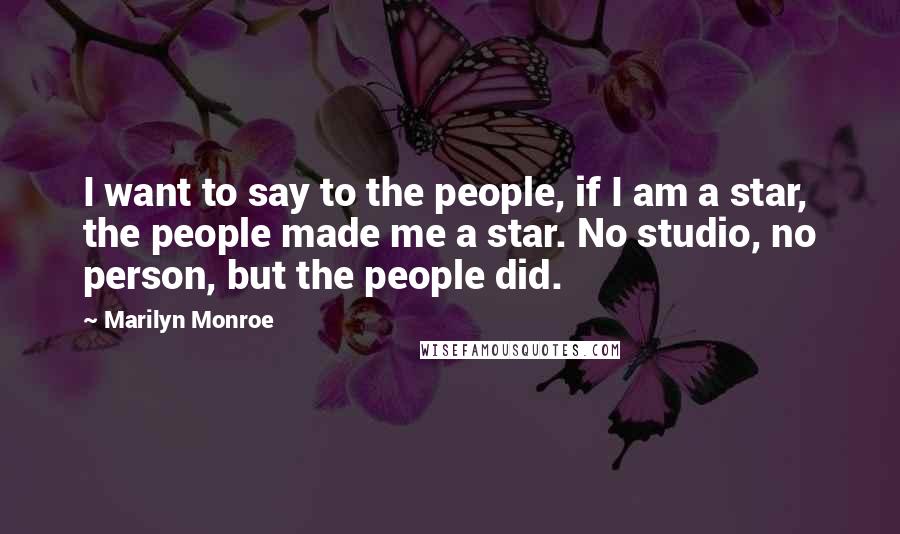 Marilyn Monroe Quotes: I want to say to the people, if I am a star, the people made me a star. No studio, no person, but the people did.
