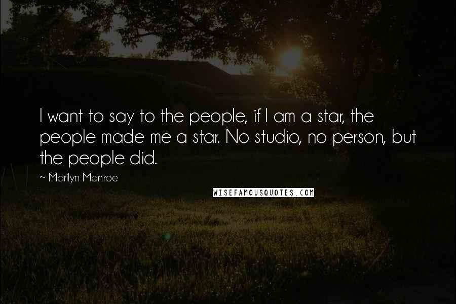 Marilyn Monroe Quotes: I want to say to the people, if I am a star, the people made me a star. No studio, no person, but the people did.