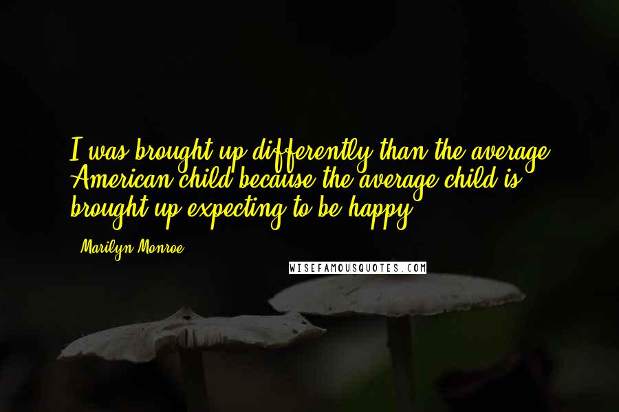 Marilyn Monroe Quotes: I was brought up differently than the average American child because the average child is brought up expecting to be happy.