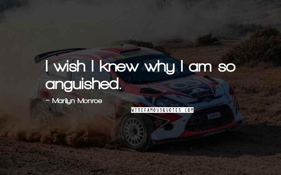 Marilyn Monroe Quotes: I wish I knew why I am so anguished.