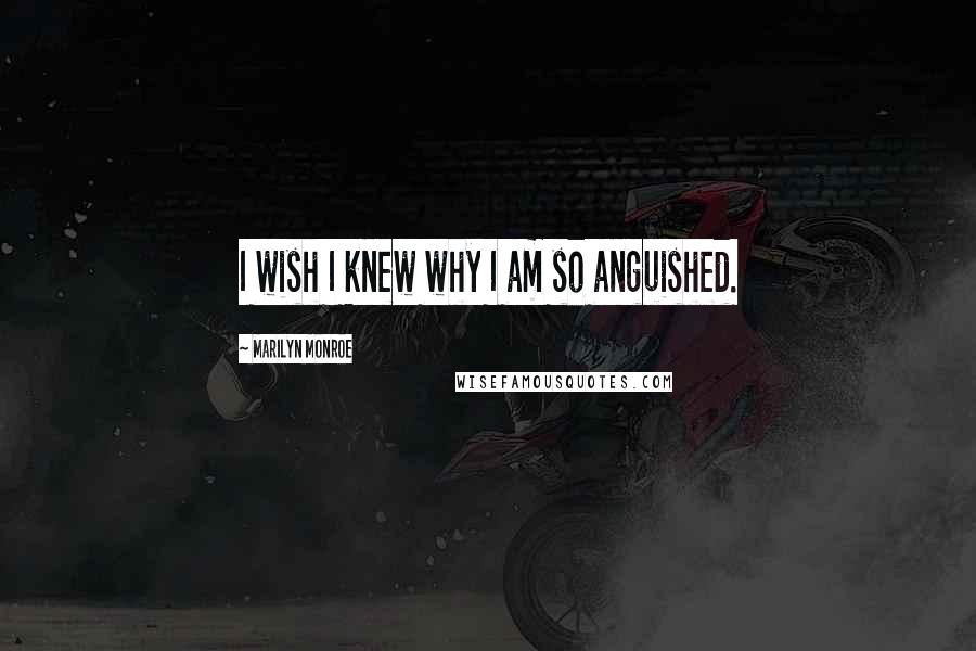 Marilyn Monroe Quotes: I wish I knew why I am so anguished.