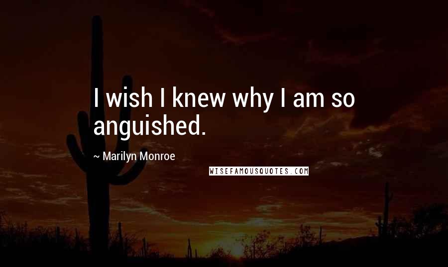 Marilyn Monroe Quotes: I wish I knew why I am so anguished.