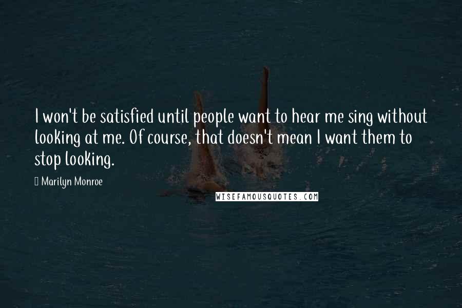 Marilyn Monroe Quotes: I won't be satisfied until people want to hear me sing without looking at me. Of course, that doesn't mean I want them to stop looking.