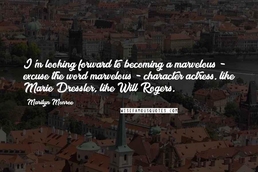 Marilyn Monroe Quotes: I'm looking forward to becoming a marvelous - excuse the word marvelous - character actress. like Marie Dressler, like Will Rogers.
