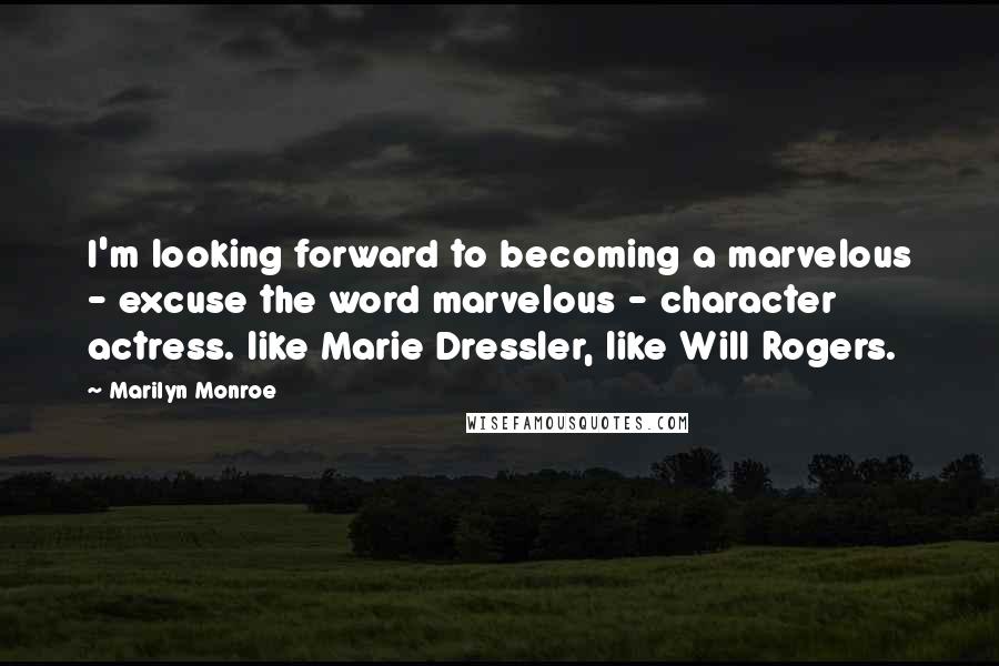 Marilyn Monroe Quotes: I'm looking forward to becoming a marvelous - excuse the word marvelous - character actress. like Marie Dressler, like Will Rogers.
