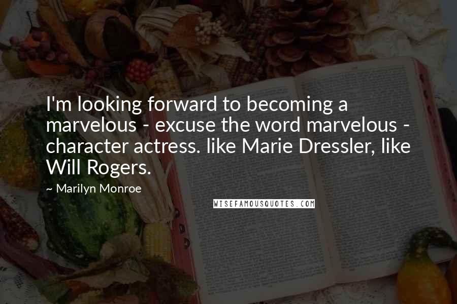 Marilyn Monroe Quotes: I'm looking forward to becoming a marvelous - excuse the word marvelous - character actress. like Marie Dressler, like Will Rogers.