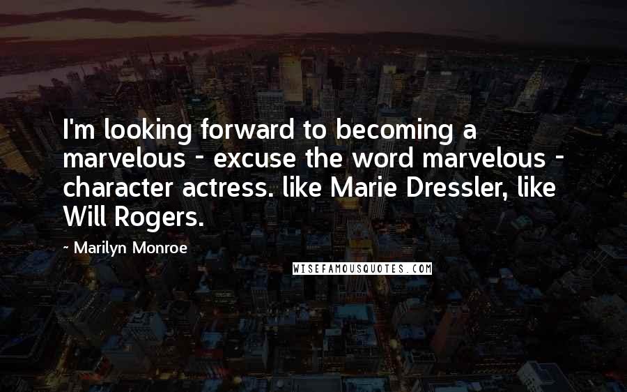 Marilyn Monroe Quotes: I'm looking forward to becoming a marvelous - excuse the word marvelous - character actress. like Marie Dressler, like Will Rogers.