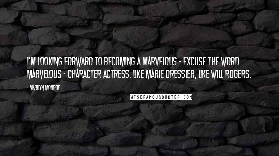 Marilyn Monroe Quotes: I'm looking forward to becoming a marvelous - excuse the word marvelous - character actress. like Marie Dressler, like Will Rogers.