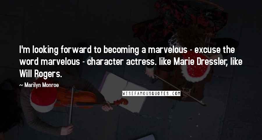 Marilyn Monroe Quotes: I'm looking forward to becoming a marvelous - excuse the word marvelous - character actress. like Marie Dressler, like Will Rogers.