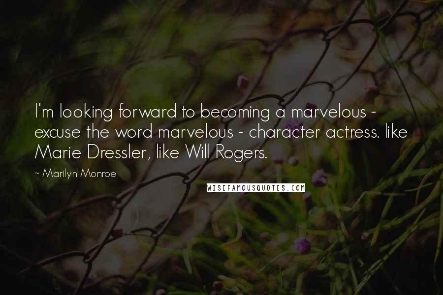 Marilyn Monroe Quotes: I'm looking forward to becoming a marvelous - excuse the word marvelous - character actress. like Marie Dressler, like Will Rogers.