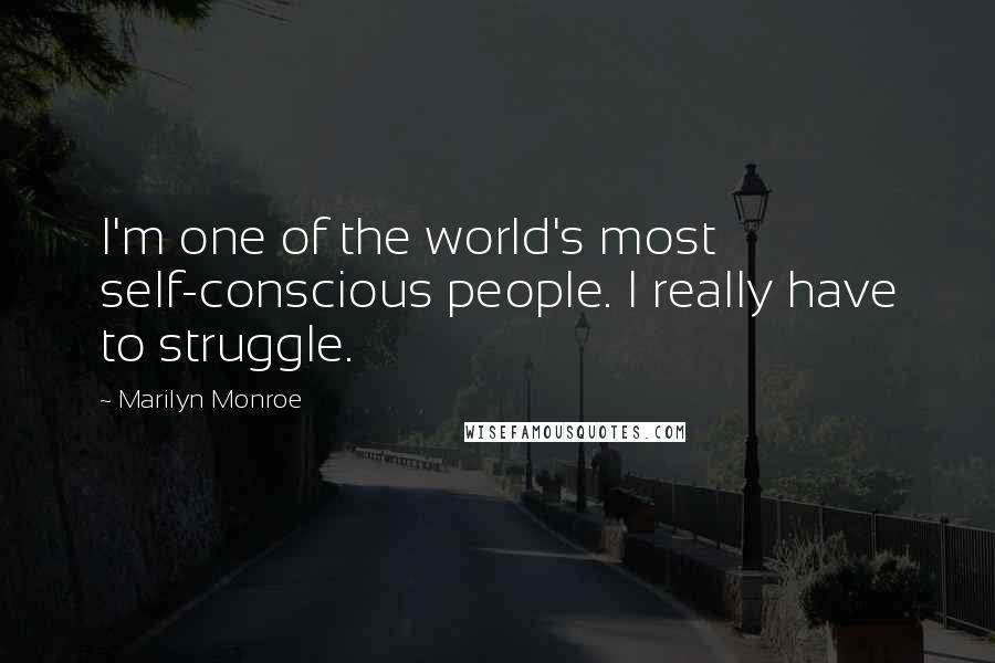 Marilyn Monroe Quotes: I'm one of the world's most self-conscious people. I really have to struggle.